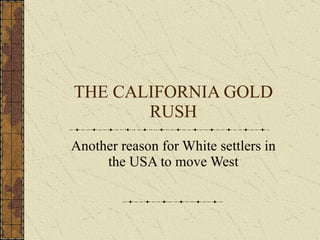 THE CALIFORNIA GOLD RUSH Another reason for White settlers in the USA to move West 