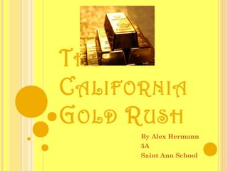 THE
CALIFORNIA
GOLD RUSH
By Alex Hermann
5A
Saint Ann School
 