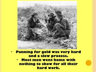 • Panning for gold was very hard
and a slow process.
• Most men went home with
nothing to show for all their
hard work.
 