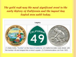 The gold rush was the most significant event in the
early history of California and the impact has
lasted even until today.
 