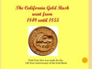 The California Gold Rush 
went from
1849 until 1855
Gold Coin that was made for the
100 Year Anniversary of the Gold Rush
 