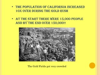 • The populaTion of California inCreased
10x over during The gold rush
• aT The sTarT There were 15,000 people
and by The end over 150,000!!
The Gold Fields got very crowded
 
