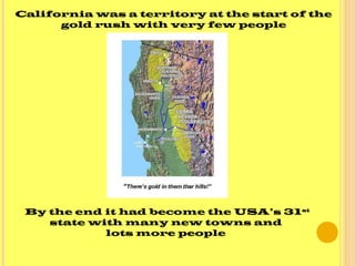California was a territory at the start of the
gold rush with very few people
By the end it had become the USA’s 31st
state with many new towns and
lots more people
 