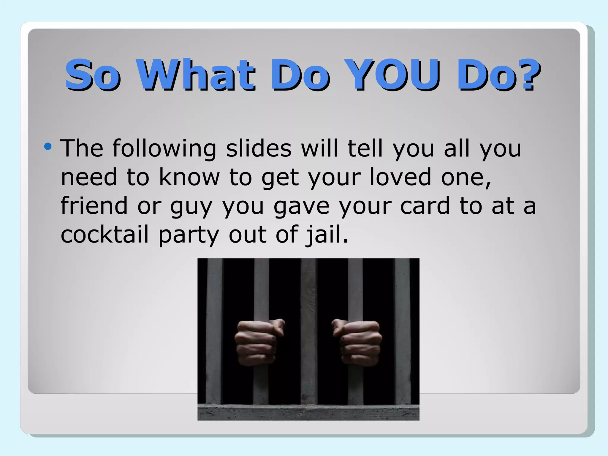 So What Do YOU Do? The following slides will tell you all you need to know to get your loved one, friend or guy you gave your card to at a cocktail party out of jail. 