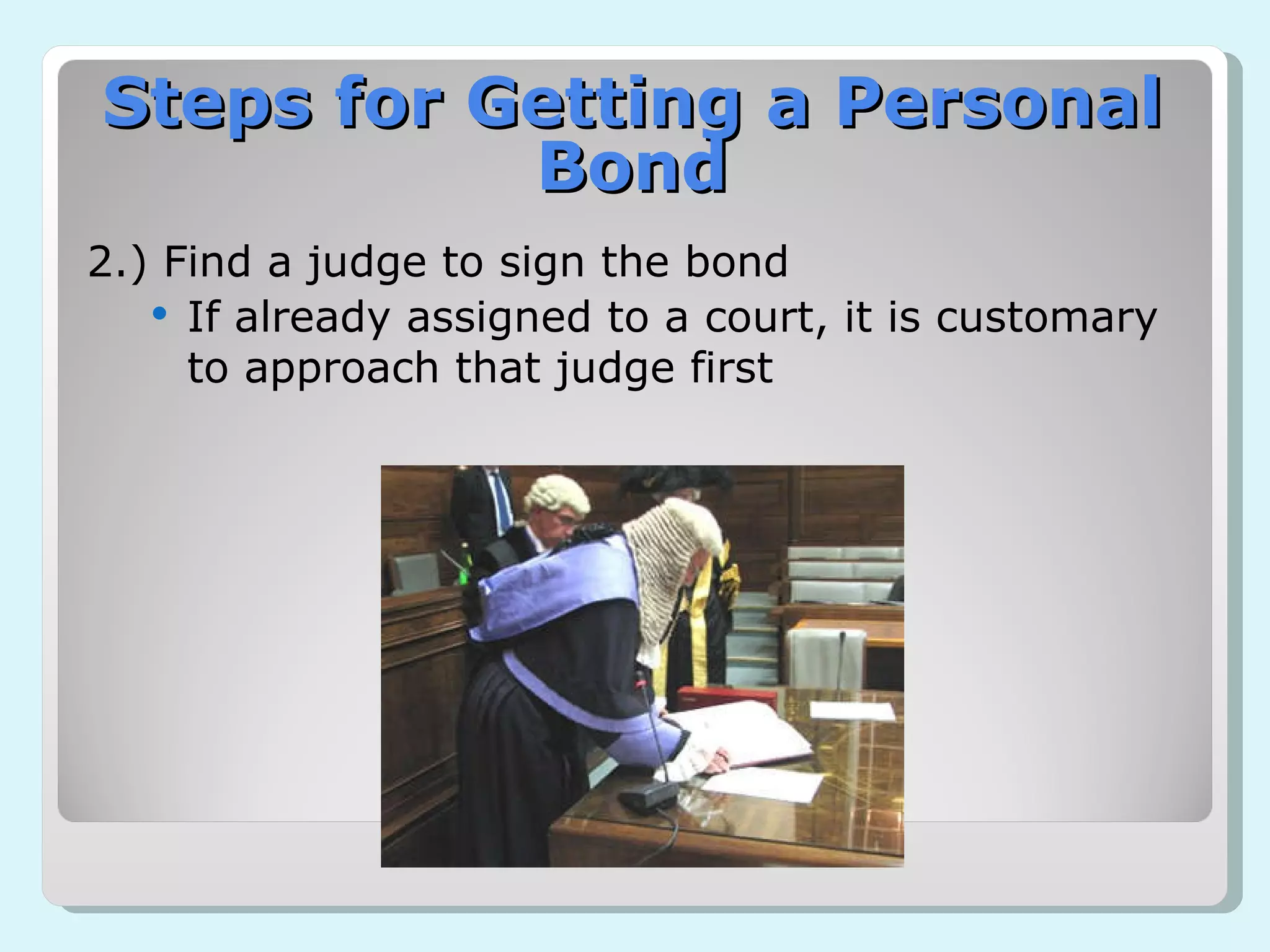 Steps for Getting a Personal Bond 2.) Find a judge to sign the bond If already assigned to a court, it is customary to approach that judge first 