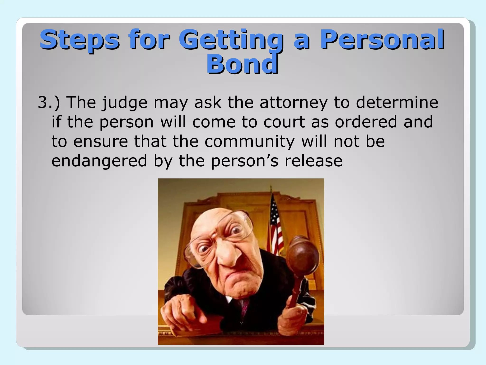 3.) The judge may ask the attorney to determine if the person will come to court as ordered and to ensure that the community will not be endangered by the person’s release Steps for Getting a Personal Bond 