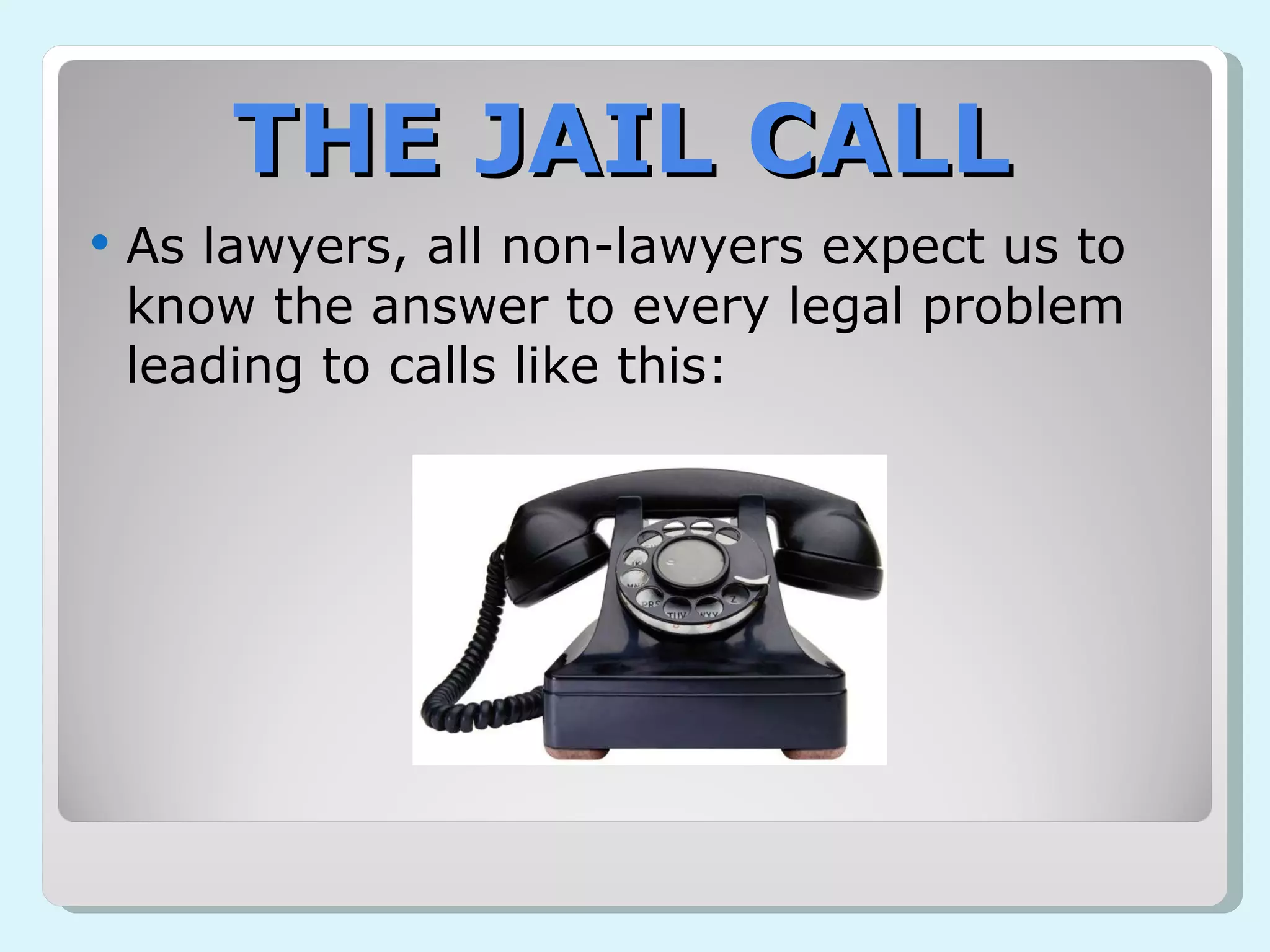 THE JAIL CALL As lawyers, all non-lawyers expect us to know the answer to every legal problem leading to calls like this: 