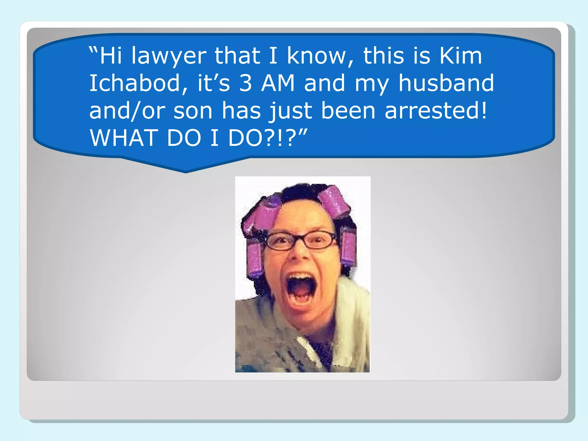 “ Hi lawyer that I know, this is Kim Ichabod, it’s 3 AM and my husband and/or son has just been arrested! WHAT DO I DO?!?” 