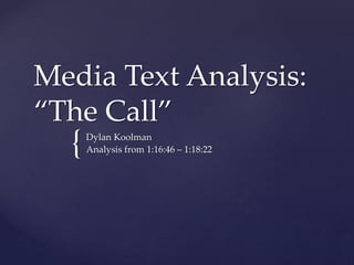 {
Media Text Analysis:
“The Call”
Dylan Koolman
Analysis from 1:16:46 – 1:18:22
 