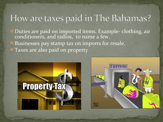 Duties are paid on imported items. Example- clothing, air
conditioners, and radios, to name a few.
Businesses pay stamp tax on imports for resale.
Taxes are also paid on property
 