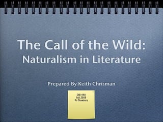 The Call of the Wild:
Naturalism in Literature

     Prepared By Keith Chrisman

                 ENG 440
                Fall 2009
               Dr. Chambers
 