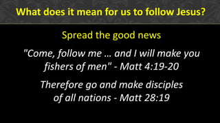Spread the good news
"Come, follow me … and I will make you
fishers of men" - Matt 4:19-20
Therefore go and make disciples
of all nations - Matt 28:19
What does it mean for us to follow Jesus?
 