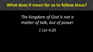 The kingdom of God is not a
matter of talk, but of power
1 Cor 4:20
What does it mean for us to follow Jesus?
 