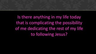 Is there anything in my life today
that is complicating the possibility
of me dedicating the rest of my life
to following Jesus?
 