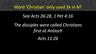 Word ‘Christian’ only used 3x in NT
See Acts 26:28, 1 Pet 4:16
The disciples were called Christians
first at Antioch
Acts 11:26
 