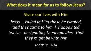 Share our lives with Him
Jesus … called to Him those he wanted,
and they came to him. He appointed
twelve - designating them apostles - that
they might be with him
Mark 3:13-14
What does it mean for us to follow Jesus?
 