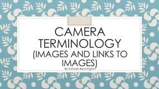 CAMERA 
TERMINOLOGY 
(IMAGES AND LINKS TO 
IMAGES) 
By Safiyah Bennington 
 
