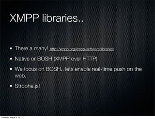 XMPP libraries..	

                There a many!   http://xmpp.org/xmpp-software/libraries/

                Native or BOSH (XMPP over HTTP)
                We focus on BOSH.. lets enable real-time push on the
                web.
                Strophe.js!




Thursday, August 2, 12
 