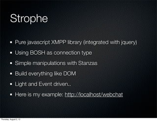 Strophe
                Pure javascript XMPP library (integrated with jquery)
                Using BOSH as connection type
                Simple manipulations with Stanzas
                Build everything like DOM
                Light and Event driven..
                Here is my example: http://localhost/webchat



Thursday, August 2, 12
 
