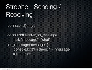 Strophe - Sending /
          Receiving
             conn.send(xml);....

             conn.addHandler(on_message,
                null, “message”, “chat”);
             on_message(message) {
                console.log(“Hi there: “ + message);
                return true;
             }

Thursday, August 2, 12
 