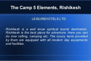 The Camp 5 Elements, Rishikesh
LEISUREHOTELS LTD
Rishikesh is a well know spiritual tourist destination.
Rishikesh is the best place for adventure. Here you can
do river rafting, camping etc. The luxury tents provided
by them are equipped with all modern day equipments
and facilities.
 