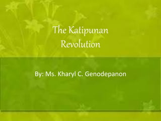 The Katipunan 
Revolution 
By: Ms. Kharyl C. Genodepanon 
 
