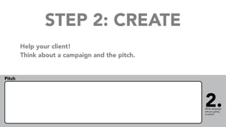 STEP 2: CREATE
Help your client!
Think about a campaign and the pitch.
 