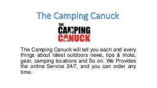 The Camping Canuck will tell you each and every
things about latest outdoors news, tips & tricks,
gear, camping locations and So on. We Provides
the online Service 24/7, and you can order any
time.
 