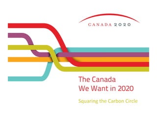 The Canada
We Want in 2020
Squaring	
  the	
  Carbon	
  Circle	
  
 