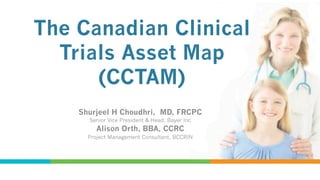 The Canadian Clinical
Trials Asset Map
(CCTAM)
Shurjeel H Choudhri, MD, FRCPC
Senior Vice President & Head, Bayer Inc

Alison Orth, BBA, CCRC
Project Management Consultant, BCCRIN

 