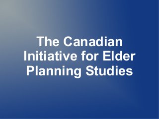 The Canadian
Initiative for Elder
Planning Studies
 