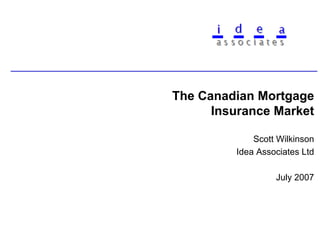 The Canadian Mortgage
      Insurance Market

             Scott Wilkinson
         Idea Associates Ltd

                  July 2007
 