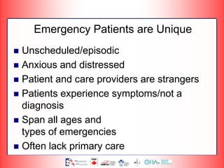 Emergency Patients are Unique
 Unscheduled/episodic
 Anxious and distressed
 Patient and care providers are strangers
 Patients experience symptoms/not a
diagnosis
 Span all ages and
types of emergencies
 Often lack primary care
 