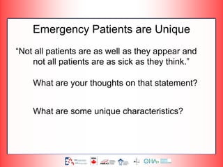 Emergency Patients are Unique
“Not all patients are as well as they appear and
not all patients are as sick as they think.”
What are your thoughts on that statement?
What are some unique characteristics?
 