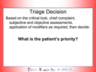 Triage Decision
Based on the critical look, chief complaint,
subjective and objective assessments,
application of modifiers as required, then decide:
What is the patient’s priority?
 