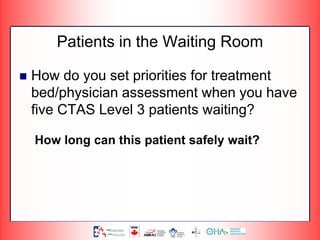 Patients in the Waiting Room
 How do you set priorities for treatment
bed/physician assessment when you have
five CTAS Level 3 patients waiting?
How long can this patient safely wait?
 