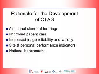  A national standard for triage
 Improved patient care
 Increased triage reliability and validity
 Site & personal performance indicators
 National benchmarks
Rationale for the Development
of CTAS
 