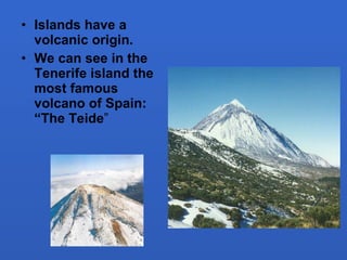 <ul><li>Islands have a volcanic origin. </li></ul><ul><li>We can see in the Tenerife island the most famous volcano of Spa...