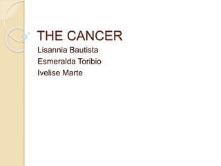 THE CANCER
Lisannia Bautista
Esmeralda Toribio
Ivelise Marte
 