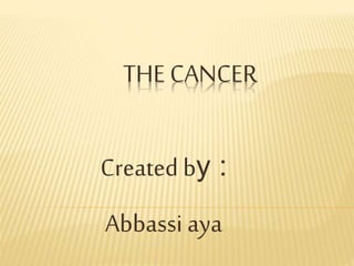 THE CANCER
Created by :
Abbassi aya
 
