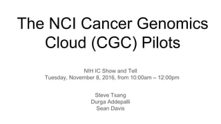 The NCI Cancer Genomics
Cloud (CGC) Pilots
NIH IC Show and Tell
Tuesday, November 8, 2016, from 10:00am – 12:00pm
Steve Tsang
Durga Addepalli
Sean Davis
 