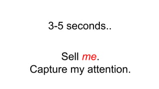 3-5 seconds..
Sell me.
Capture my attention.
 