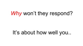 Why won’t they respond?
It’s about how well you..
 