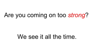 Are you coming on too strong?
We see it all the time.
 