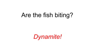 Are the fish biting?
Dynamite!
 
