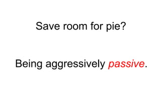 Save room for pie?
Being aggressively passive.
 
