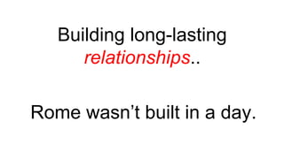Building long-lasting
relationships..
Rome wasn’t built in a day.
 