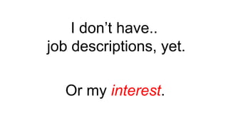 I don’t have..
job descriptions, yet.
Or my interest.
 