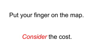 Put your finger on the map.
Consider the cost.
 