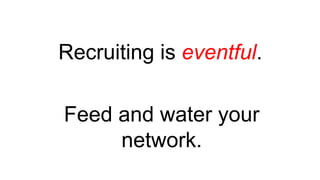 Recruiting is eventful.
Feed and water your
network.
 